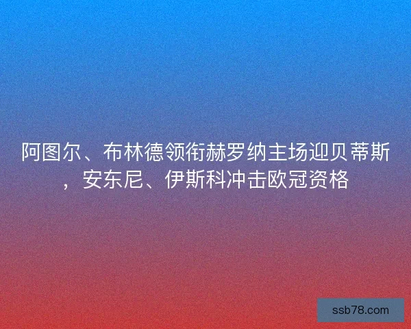阿图尔、布林德领衔赫罗纳主场迎贝蒂斯，安东尼、伊斯科冲击欧冠资格