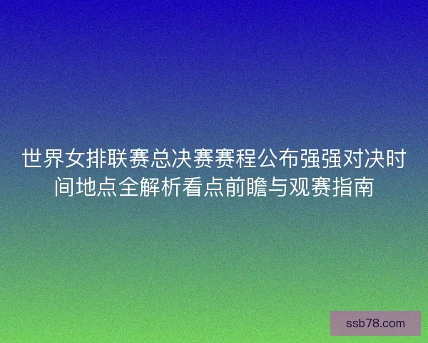 世界女排联赛总决赛赛程公布强强对决时间地点全解析看点前瞻与观赛指南