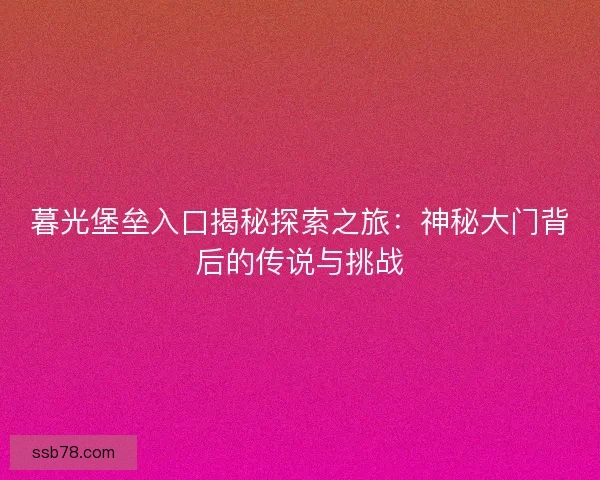 暮光堡垒入口揭秘探索之旅：神秘大门背后的传说与挑战