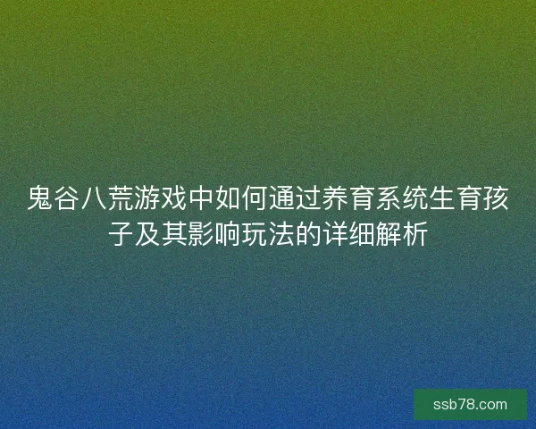 鬼谷八荒游戏中如何通过养育系统生育孩子及其影响玩法的详细解析