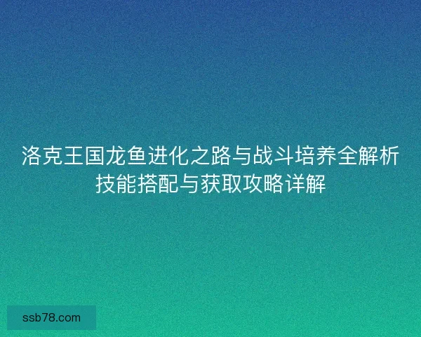 洛克王国龙鱼进化之路与战斗培养全解析技能搭配与获取攻略详解