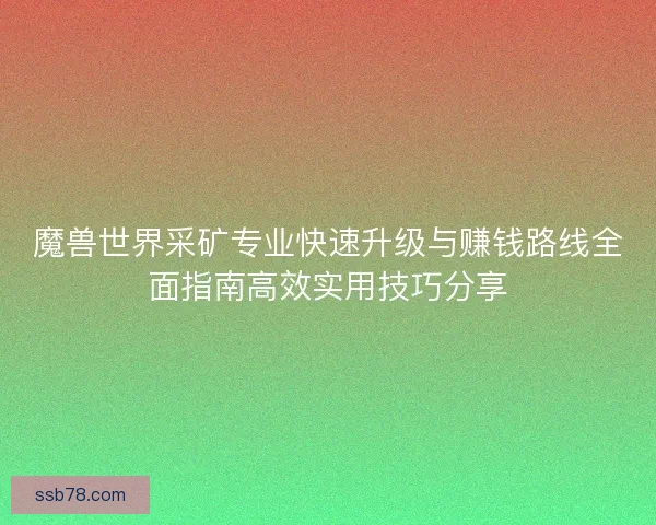 魔兽世界采矿专业快速升级与赚钱路线全面指南高效实用技巧分享