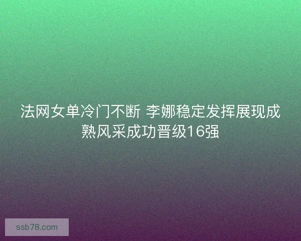 法网女单冷门不断 李娜稳定发挥展现成熟风采成功晋级16强