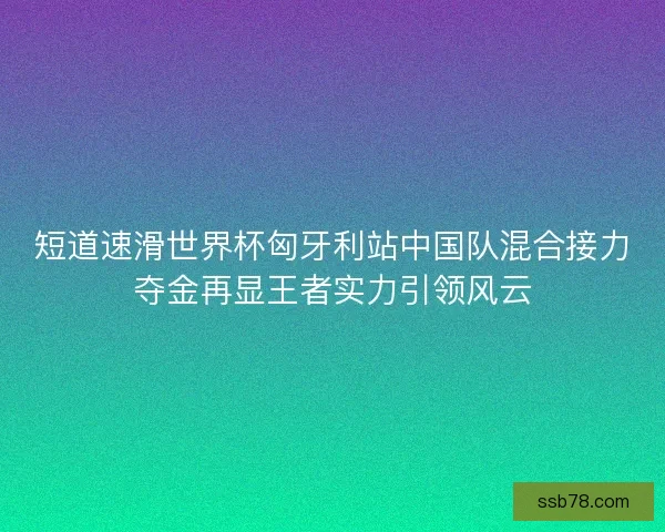 短道速滑世界杯匈牙利站中国队混合接力夺金再显王者实力引领风云