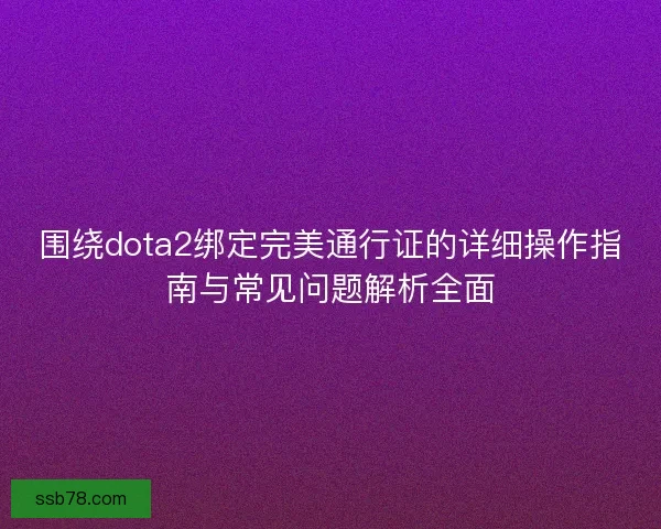 围绕dota2绑定完美通行证的详细操作指南与常见问题解析全面