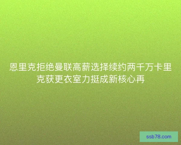 恩里克拒绝曼联高薪选择续约两千万卡里克获更衣室力挺成新核心再