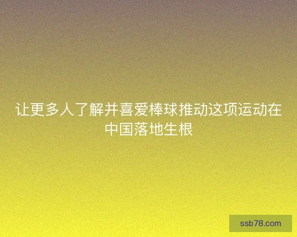 让更多人了解并喜爱棒球推动这项运动在中国落地生根