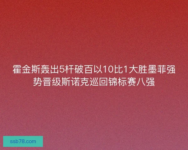 霍金斯轰出5杆破百以10比1大胜墨菲强势晋级斯诺克巡回锦标赛八强