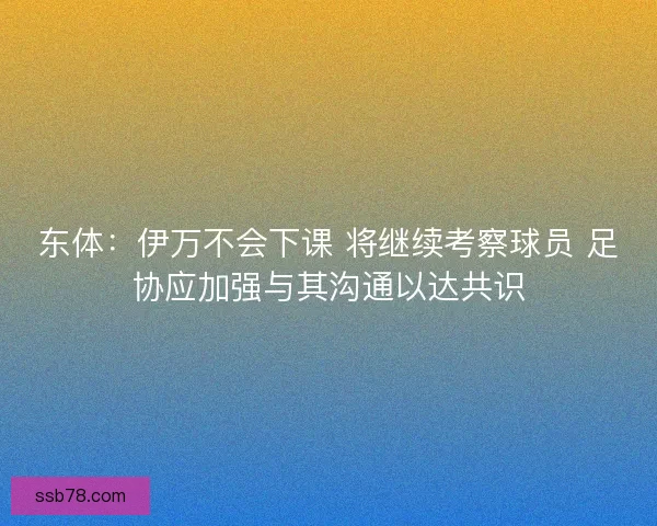 东体：伊万不会下课 将继续考察球员 足协应加强与其沟通以达共识