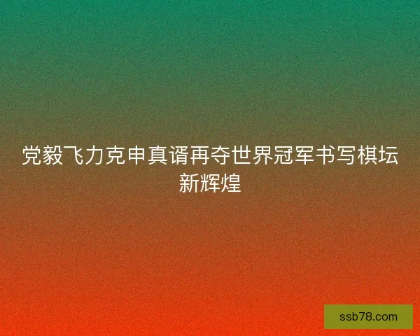 党毅飞力克申真谞再夺世界冠军书写棋坛新辉煌