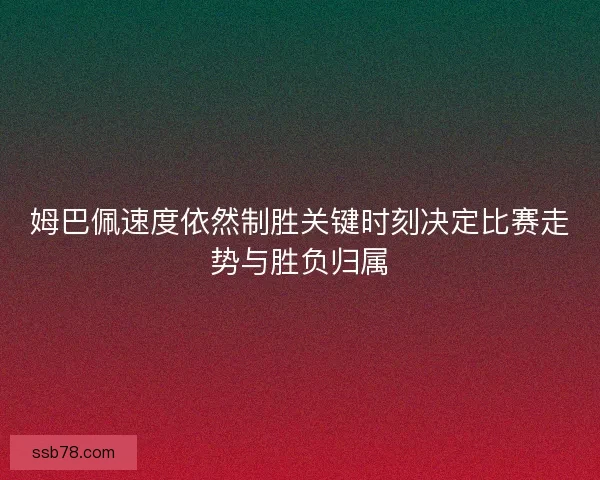 姆巴佩速度依然制胜关键时刻决定比赛走势与胜负归属