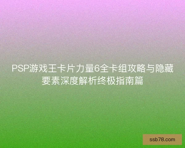 PSP游戏王卡片力量6全卡组攻略与隐藏要素深度解析终极指南篇