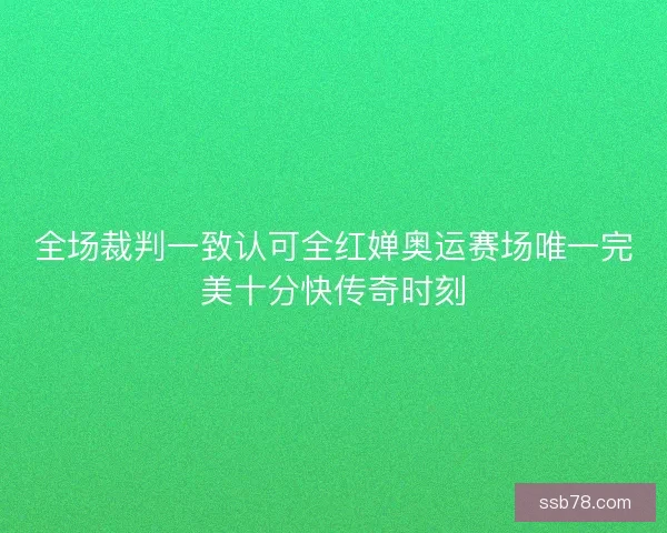 全场裁判一致认可全红婵奥运赛场唯一完美十分快传奇时刻
