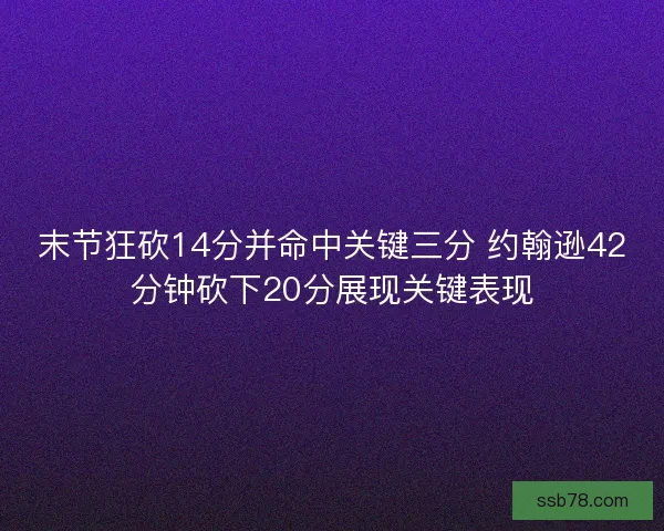 末节狂砍14分并命中关键三分 约翰逊42分钟砍下20分展现关键表现