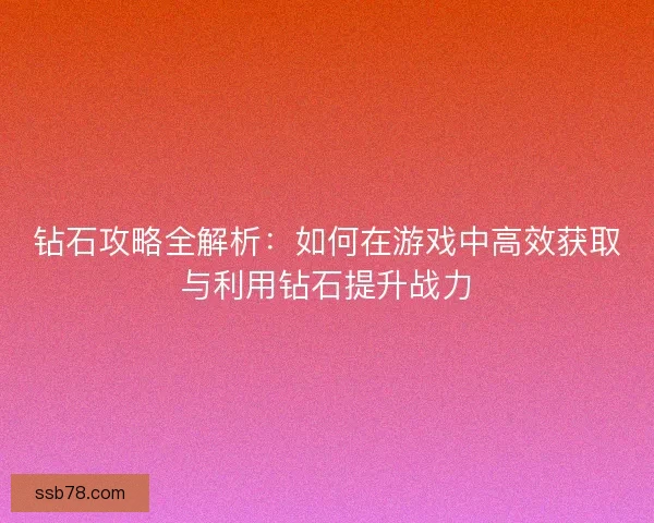 钻石攻略全解析：如何在游戏中高效获取与利用钻石提升战力