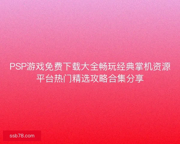 PSP游戏免费下载大全畅玩经典掌机资源平台热门精选攻略合集分享