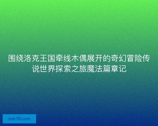 围绕洛克王国牵线木偶展开的奇幻冒险传说世界探索之旅魔法篇章记