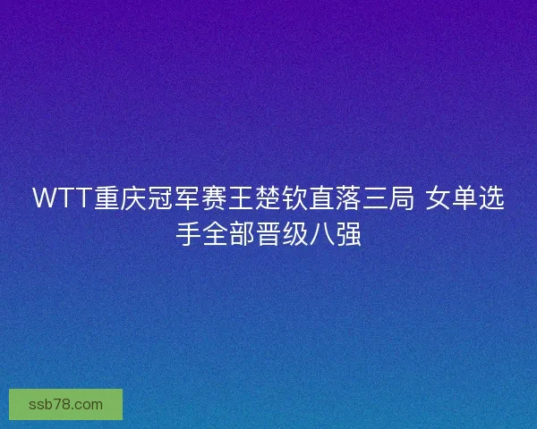 WTT重庆冠军赛王楚钦直落三局 女单选手全部晋级八强