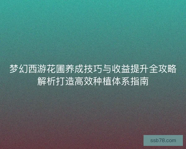 梦幻西游花圃养成技巧与收益提升全攻略解析打造高效种植体系指南