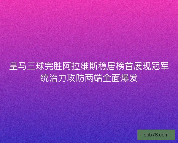 皇马三球完胜阿拉维斯稳居榜首展现冠军统治力攻防两端全面爆发