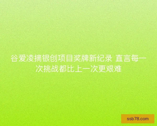 谷爱凌摘银创项目奖牌新纪录 直言每一次挑战都比上一次更艰难