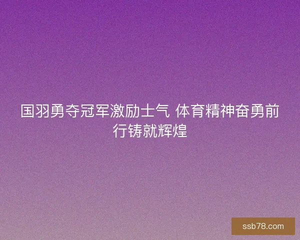 国羽勇夺冠军激励士气 体育精神奋勇前行铸就辉煌
